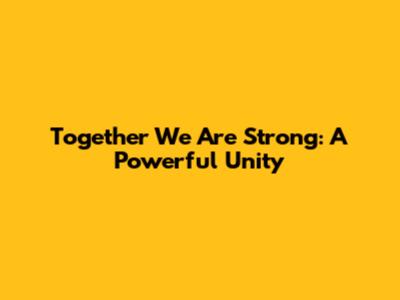 Together We Are Strong: A Powerful Unity