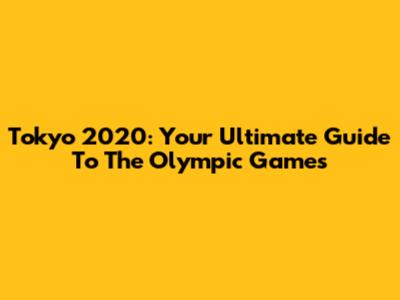 Tokyo 2020: Your Ultimate Guide To The Olympic Games
