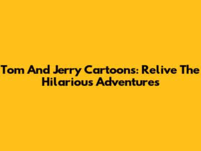 Tom And Jerry Cartoons: Relive The Hilarious Adventures