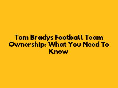 Tom Brady's Football Team Ownership: What You Need To Know