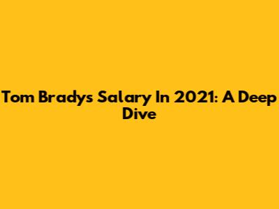 Tom Brady's Salary In 2021: A Deep Dive