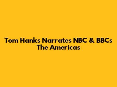 Tom Hanks Narrates NBC & BBC's 'The Americas'