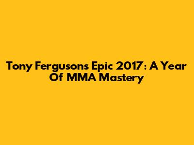 Tony Ferguson's Epic 2017: A Year Of MMA Mastery