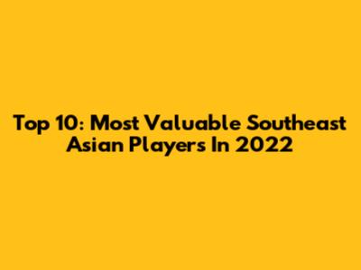 Top 10: Most Valuable Southeast Asian Players In 2022