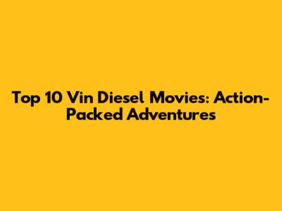 Top 10 Vin Diesel Movies: Action-Packed Adventures