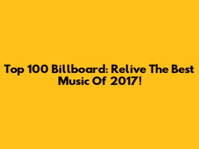 Top 100 Billboard: Relive The Best Music Of 2017!