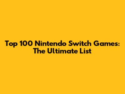 Top 100 Nintendo Switch Games: The Ultimate List