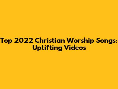 Top 2022 Christian Worship Songs: Uplifting Videos