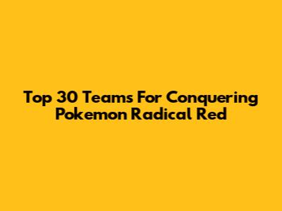 Top 30 Teams For Conquering Pokemon Radical Red