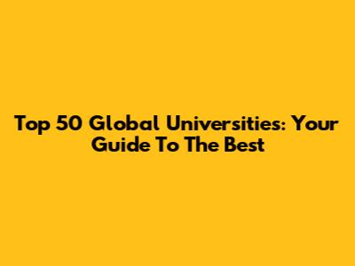 Top 50 Global Universities: Your Guide To The Best