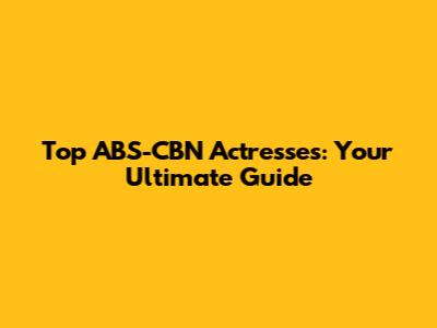 Top ABS-CBN Actresses: Your Ultimate Guide