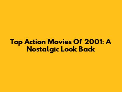 Top Action Movies Of 2001: A Nostalgic Look Back