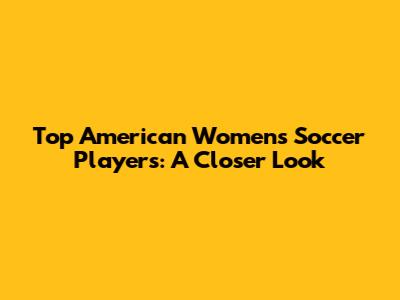 Top American Women's Soccer Players: A Closer Look