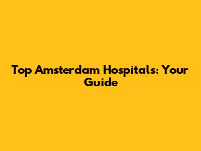 Top Amsterdam Hospitals: Your Guide