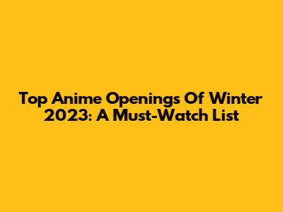 Top Anime Openings Of Winter 2023: A Must-Watch List