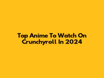 Top Anime To Watch On Crunchyroll In 2024