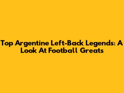 Top Argentine Left-Back Legends: A Look At Football Greats