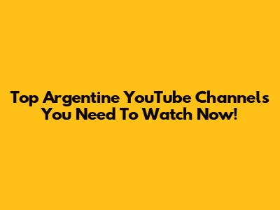 Top Argentine YouTube Channels You Need To Watch Now!