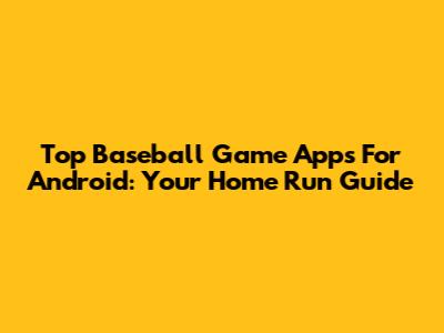 Top Baseball Game Apps For Android: Your Home Run Guide