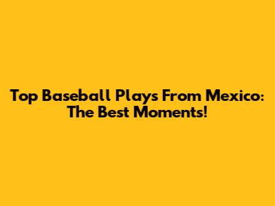 Top Baseball Plays From Mexico: The Best Moments!