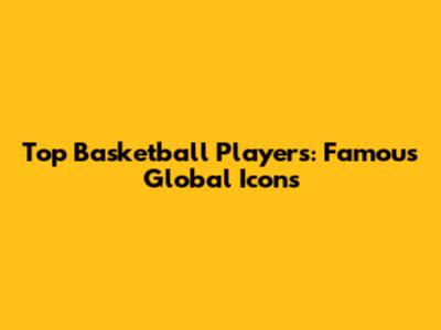 Top Basketball Players: Famous Global Icons