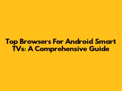 Top Browsers For Android Smart TVs: A Comprehensive Guide