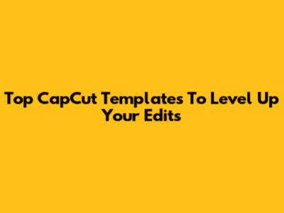Top CapCut Templates To Level Up Your Edits