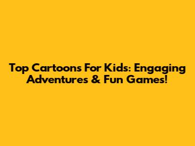 Top Cartoons For Kids: Engaging Adventures & Fun Games!