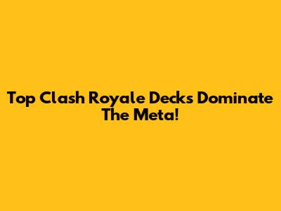 Top Clash Royale Decks Dominate The Meta!