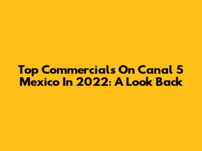 Top Commercials On Canal 5 Mexico In 2022: A Look Back
