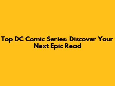 Top DC Comic Series: Discover Your Next Epic Read