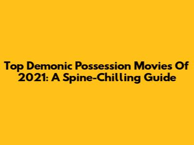 Top Demonic Possession Movies Of 2021: A Spine-Chilling Guide