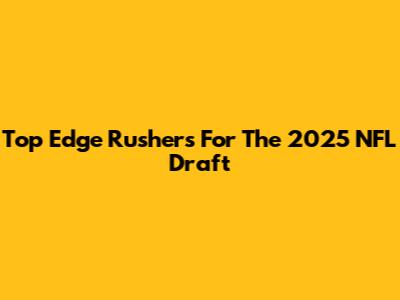 Top Edge Rushers For The 2025 NFL Draft