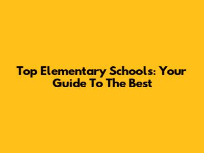 Top Elementary Schools: Your Guide To The Best