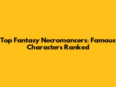 Top Fantasy Necromancers: Famous Characters Ranked