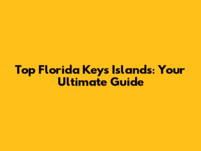 Top Florida Keys Islands: Your Ultimate Guide