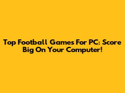 Top Football Games For PC: Score Big On Your Computer!