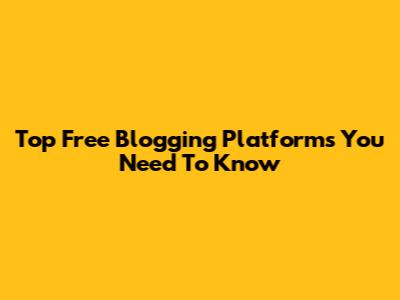 Top Free Blogging Platforms You Need To Know