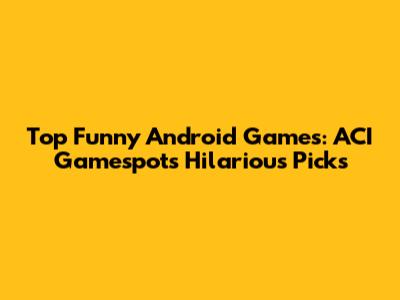 Top Funny Android Games: ACI Gamespot's Hilarious Picks