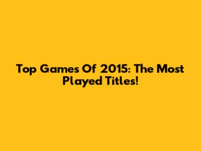 Top Games Of 2015: The Most Played Titles!