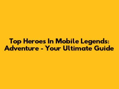 Top Heroes In Mobile Legends: Adventure - Your Ultimate Guide
