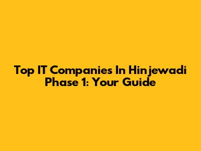 Top IT Companies In Hinjewadi Phase 1: Your Guide