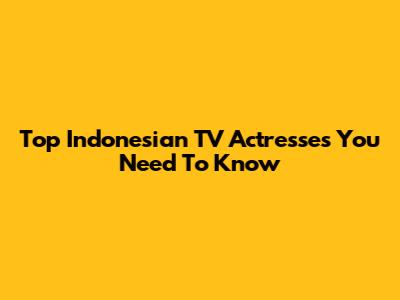 Top Indonesian TV Actresses You Need To Know