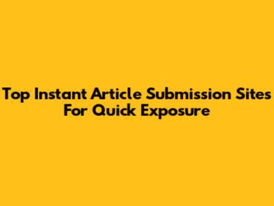 Top Instant Article Submission Sites For Quick Exposure