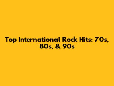 Top International Rock Hits: 70s, 80s, & 90s