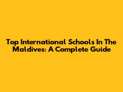 Top International Schools In The Maldives: A Complete Guide