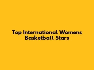 Top International Women's Basketball Stars