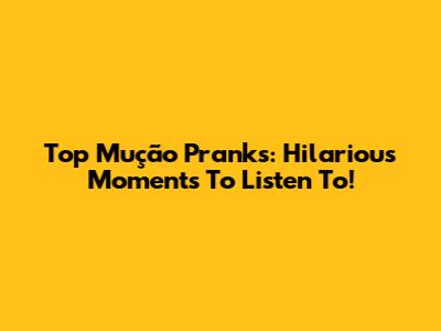 Top Mução Pranks: Hilarious Moments To Listen To!