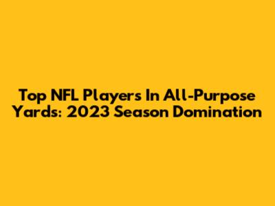 Top NFL Players In All-Purpose Yards: 2023 Season Domination