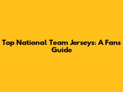 Top National Team Jerseys: A Fan's Guide